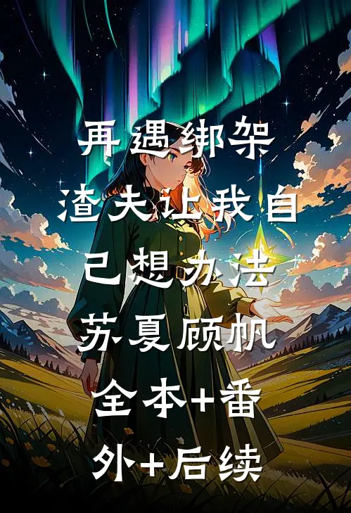 再遇绑架，渣夫让我自己想办法苏夏顾帆:全本+番外+后续
