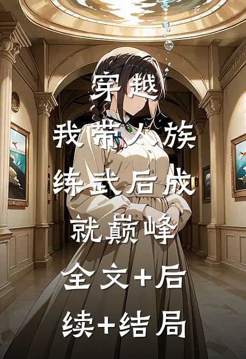 穿越：我带人族练武后成就巅峰:全文+后续+结局