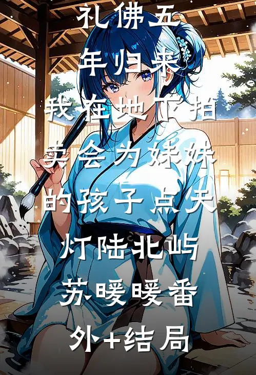 礼佛五年归来，我在地下拍卖会为妹妹的孩子点天灯陆北屿苏暖暖(番外)+(结局)