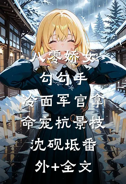 八零娇女勾勾手，冷面军官拿命宠杭景枝沈砚坻(番外)+(全文)