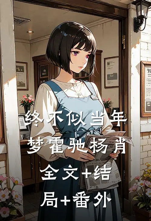 终不似当年梦霍驰杨肖:全文+结局+番外
