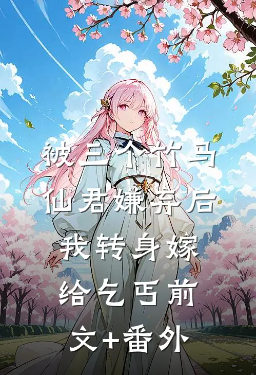 被三个竹马仙君嫌弃后，我转身嫁给乞丐前文+番外