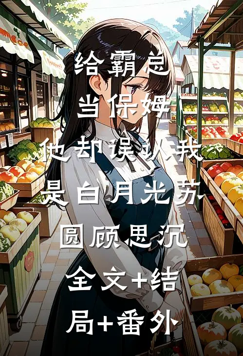 给霸总当保姆，他却误认我是白月光苏圆顾思沉全文+结局+番外