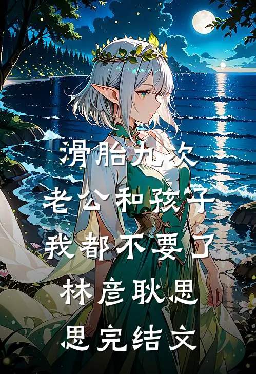 滑胎九次，老公和孩子我都不要了林彦耿思思完结文