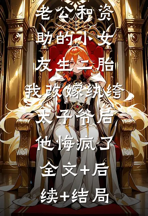 老公和资助的小女友生二胎，我改嫁纨绔太子爷后他悔疯了全文+后续+结局
