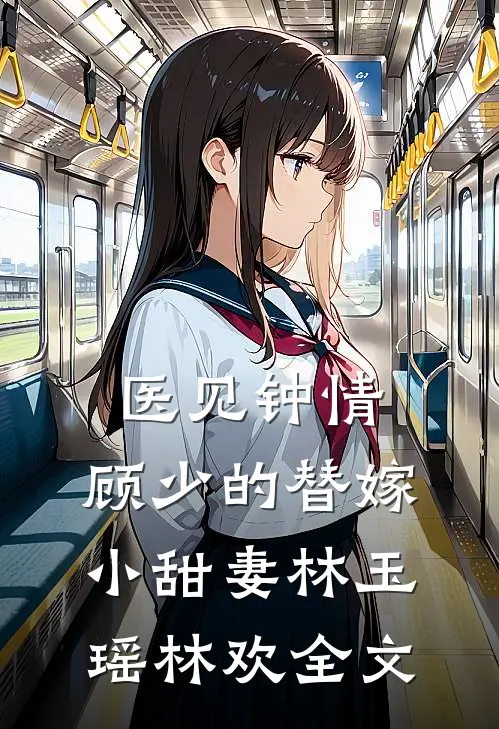 医见钟情：顾少的替嫁小甜妻林玉瑶林欢全文