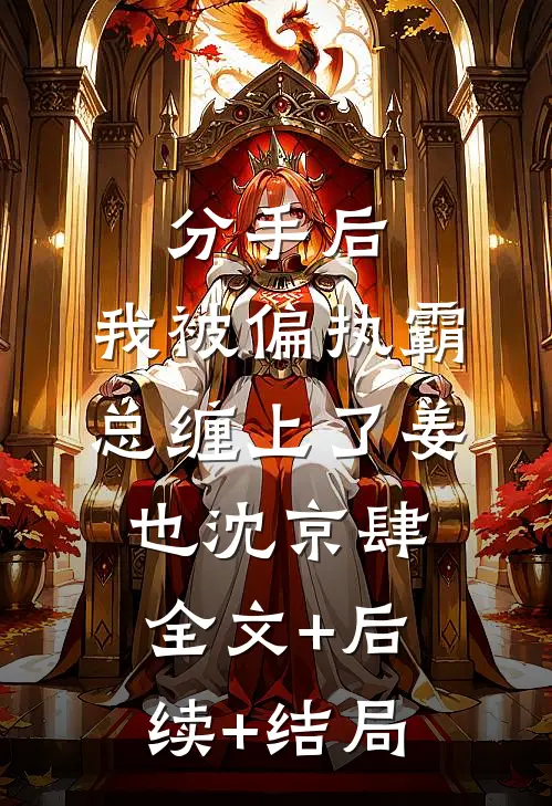 分手后，我被偏执霸总缠上了姜也沈京肆:全文+后续+结局