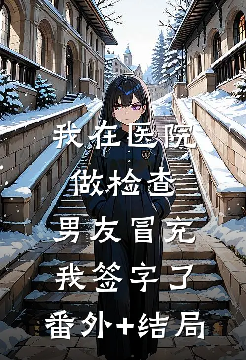 我在医院做检查，男友冒充我签字了:(番外)+(结局)