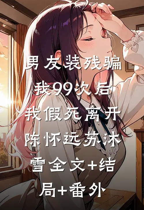 男友装残骗我99次后，我假死离开陈怀远苏沐雪全文+结局+番外