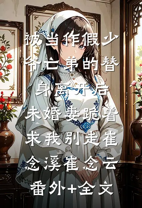 被当作假少爷亡弟的替身离开后，未婚妻跪着求我别走崔念溪崔念云(番外)+(全文)