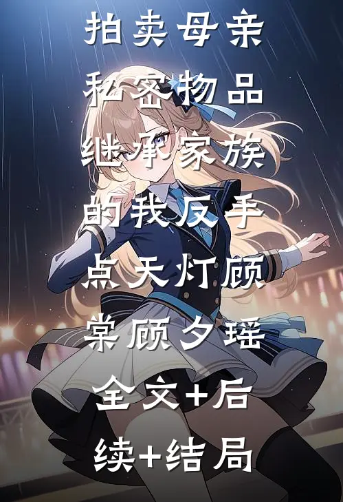 父亲为小三拍卖母亲私密物品，继承家族的我反手点天灯顾棠顾夕瑶:全文+后续+结局