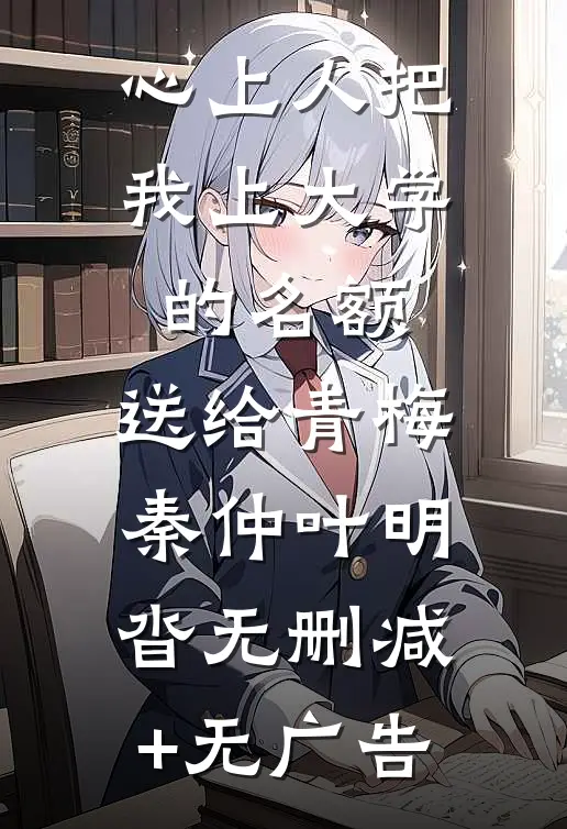 心上人把我上大学的名额，送给青梅秦仲叶明沓无删减+无广告