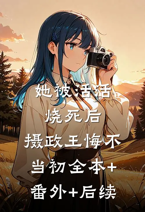 她被活活烧死后，摄政王悔不当初全本+番外+后续