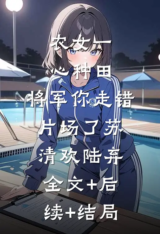 农女一心种田，将军你走错片场了苏清欢陆弃:全文+后续+结局