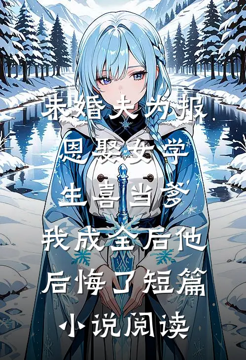未婚夫为报恩娶女学生喜当爹，我成全后他后悔了短篇小说阅读