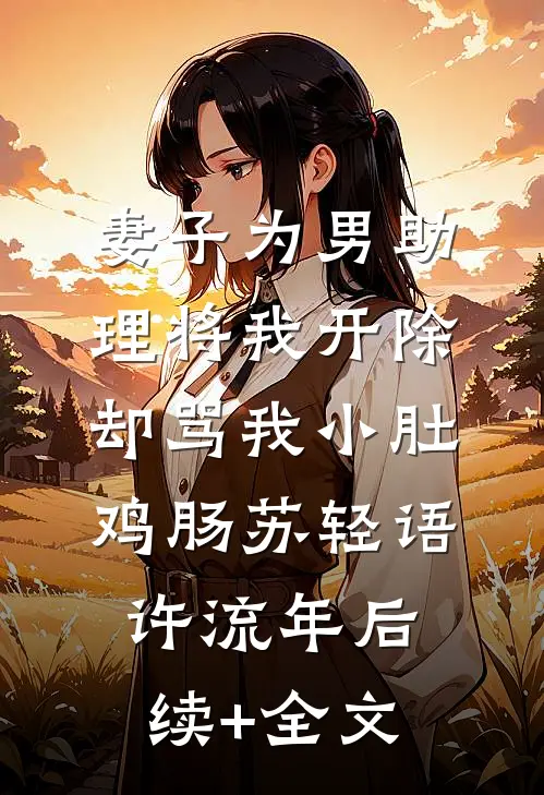 妻子为男助理将我开除，却骂我小肚鸡肠苏轻语许流年后续+全文
