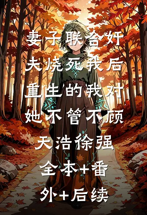 妻子联合奸夫烧死我后，重生的我对她不管不顾天浩徐强:全本+番外+后续
