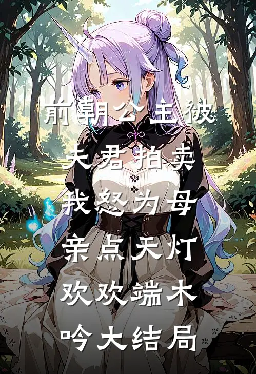 前朝公主被夫君拍卖，我怒为母亲点天灯欢欢端木吟大结局