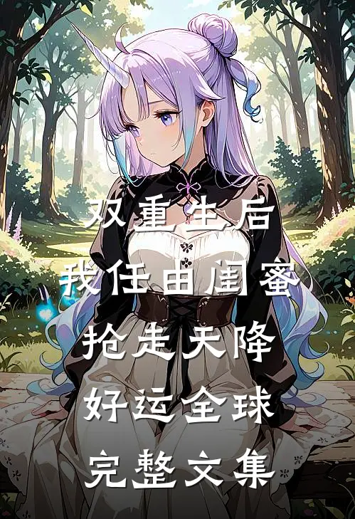 双重生后，我任由闺蜜抢走天降好运全球完整文集