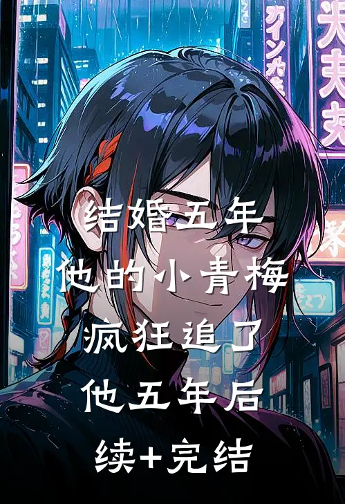 结婚五年，他的小青梅疯狂追了他五年后续+完结