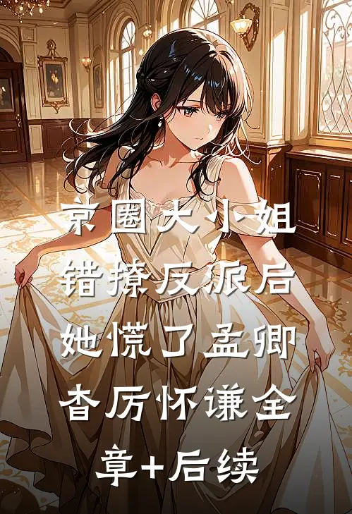 京圈大小姐错撩反派后，她慌了孟卿杳厉怀谦全章+后续