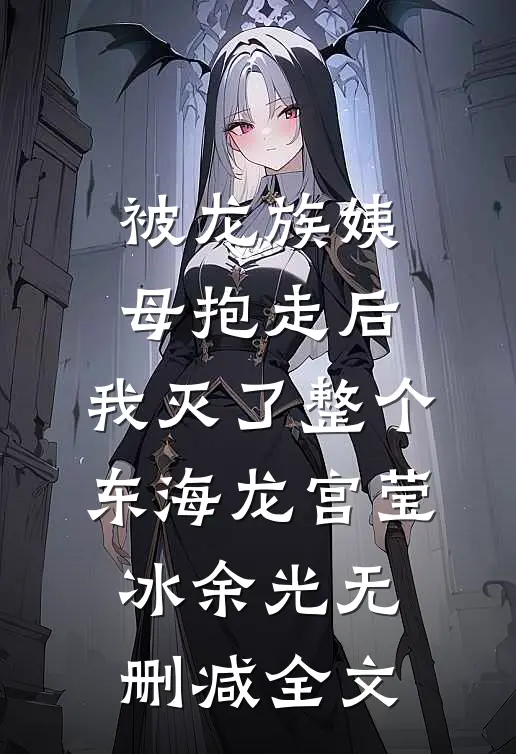被龙族姨母抱走后，我灭了整个东海龙宫莹冰余光无删减全文