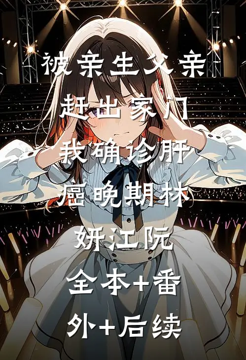 被亲生父亲赶出家门，我确诊肝癌晚期林妍江阮:全本+番外+后续