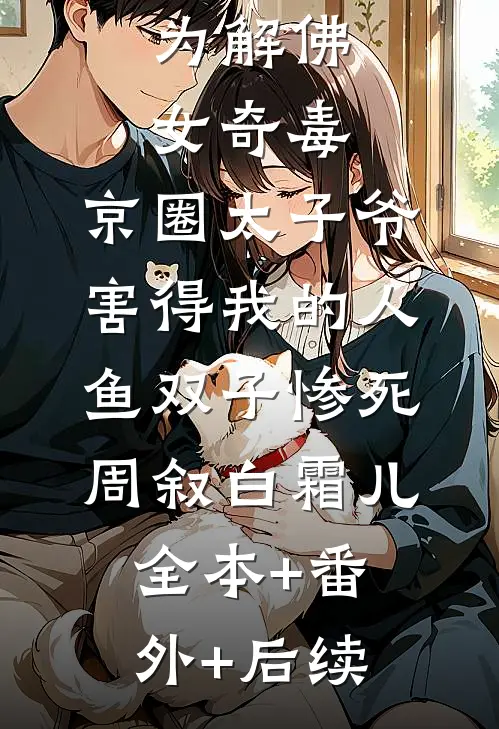 为解佛女奇毒，京圈太子爷害得我的人鱼双子惨死周叙白霜儿:全本+番外+后续