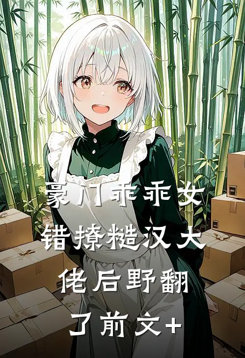 豪门乖乖女，错撩糙汉大佬后野翻了前文+