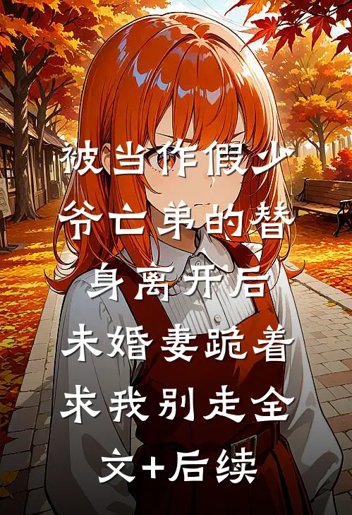 被当作假少爷亡弟的替身离开后，未婚妻跪着求我别走全文+后续