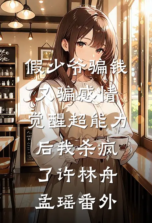 假少爷骗钱又骗感情，觉醒超能力后我杀疯了许林舟孟瑶番外