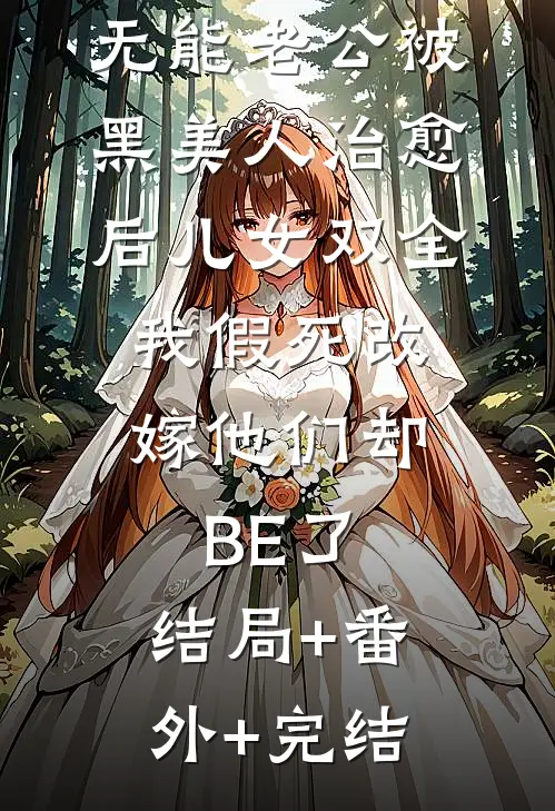 无能老公被黑美人治愈后儿女双全，我假死改嫁他们却BE了:结局+番外+完结