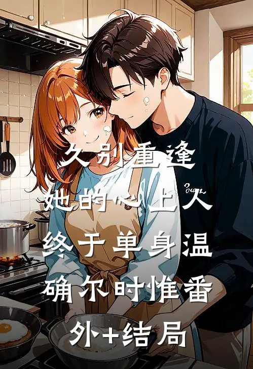 久别重逢，她的心上人终于单身温确尔时惟(番外)+(结局)