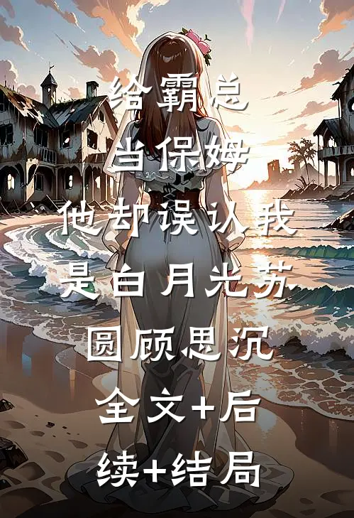 给霸总当保姆，他却误认我是白月光苏圆顾思沉:全文+后续+结局