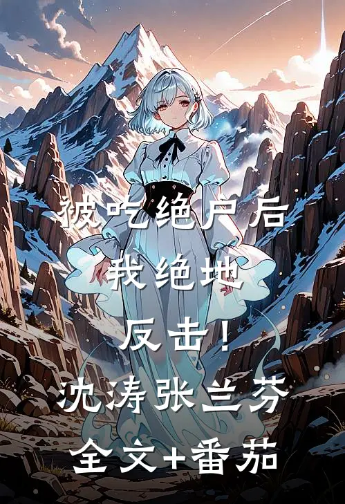 被吃绝户后，我绝地反击！沈涛张兰芬全文+番茄