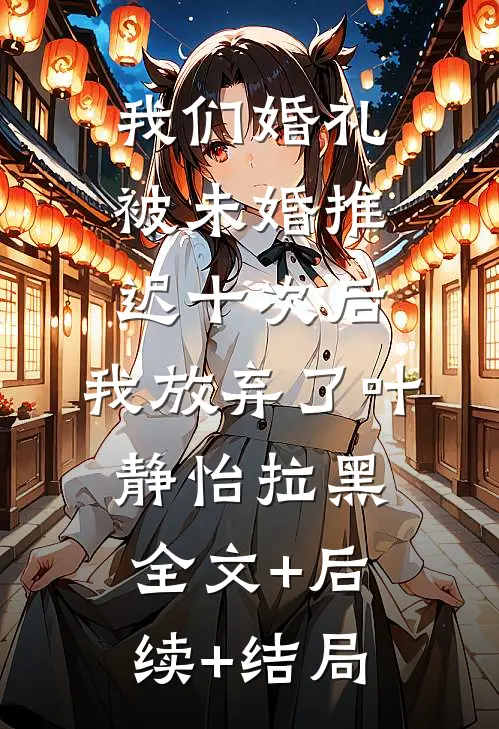 我们婚礼被未婚推迟十次后，我放弃了叶静怡拉黑:全文+后续+结局