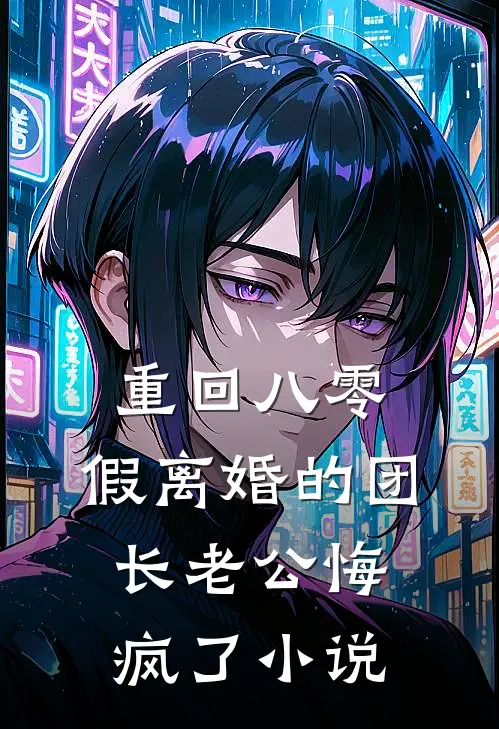 重回八零，假离婚的团长老公悔疯了小说