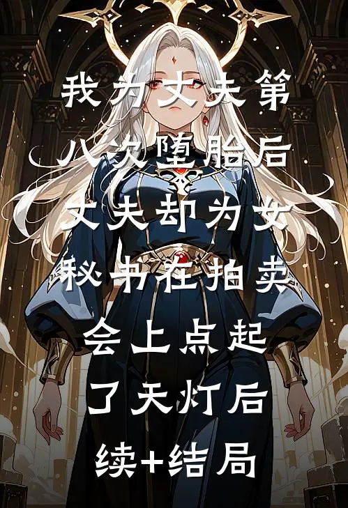 我为丈夫第八次堕胎后，丈夫却为女秘书在拍卖会上点起了天灯后续+结局