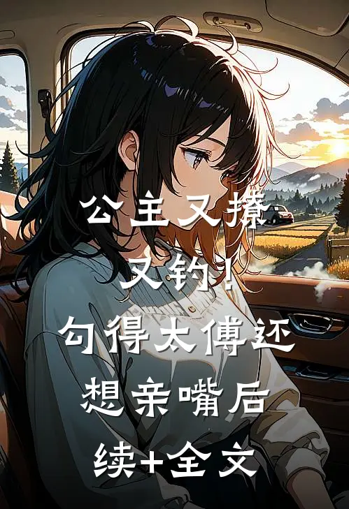 公主又撩又钓！勾得太傅还想亲嘴后续+全文