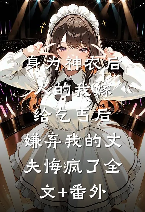 身为神农后人的我嫁给乞丐后，嫌弃我的丈夫悔疯了全文+番外