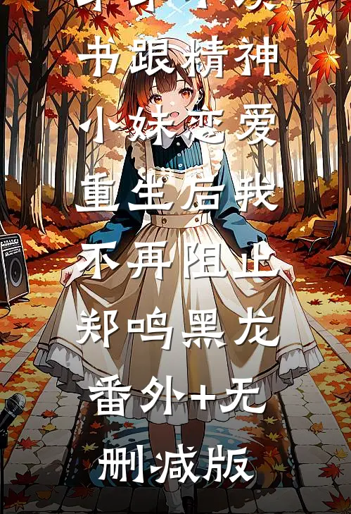 弟弟不读书跟精神小妹恋爱，重生后我不再阻止郑鸣黑龙:番外+无删减版