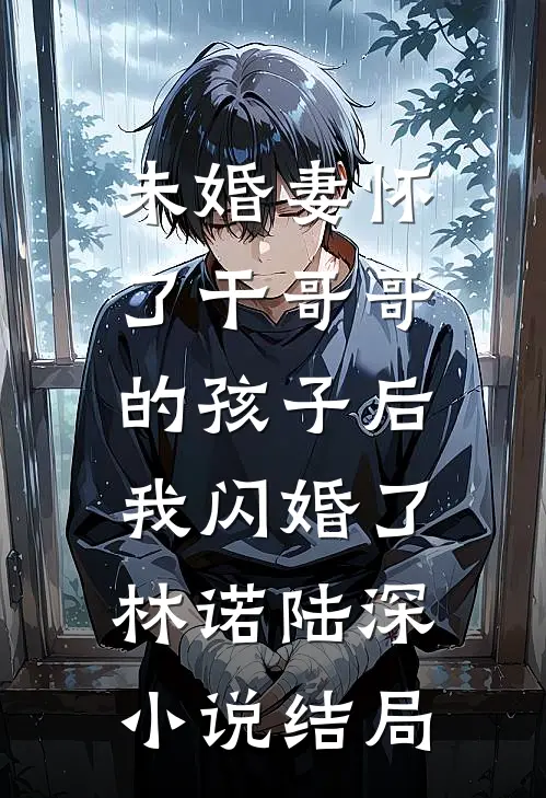未婚妻怀了干哥哥的孩子后，我闪婚了林诺陆深小说结局