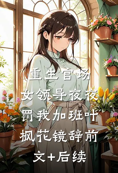 重生官场：女领导夜夜罚我加班叶枫花镜辞前文+后续