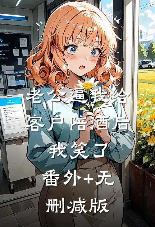 老公逼我给客户陪酒后，我笑了:番外+无删减版