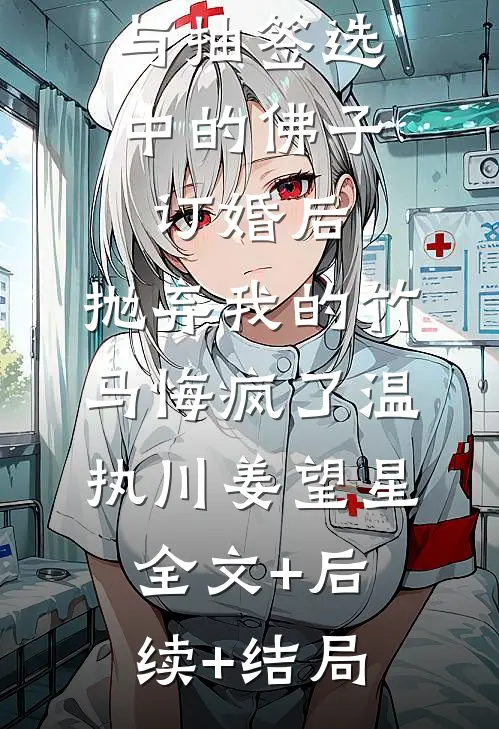 与抽签选中的佛子订婚后，抛弃我的竹马悔疯了温执川姜望星:全文+后续+结局