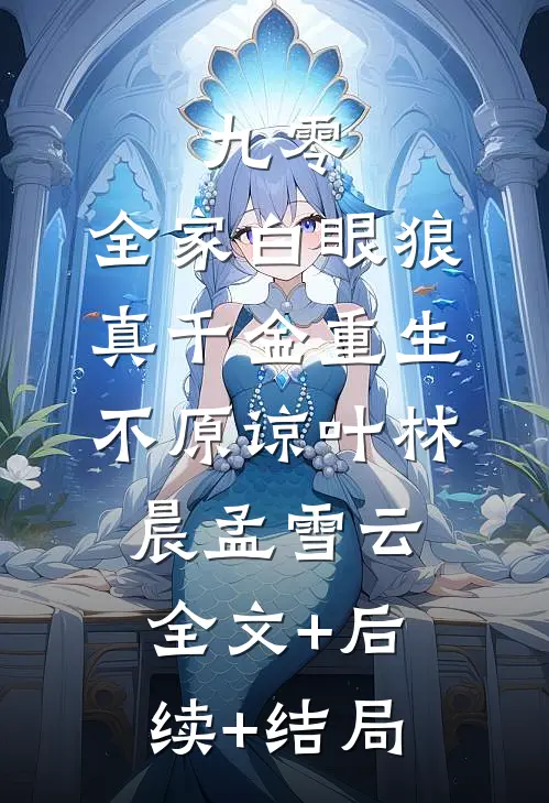 九零：全家白眼狼，真千金重生，不原谅叶林晨孟雪云:全文+后续+结局