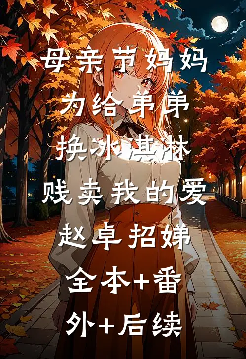 母亲节妈妈为给弟弟换冰淇淋，贱卖我的爱赵卓招娣:全本+番外+后续