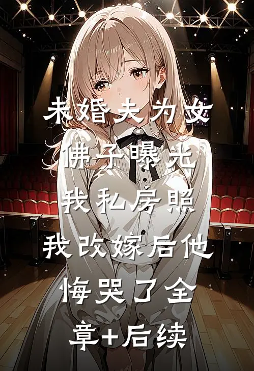 未婚夫为女佛子曝光我私房照，我改嫁后他悔哭了全章+后续