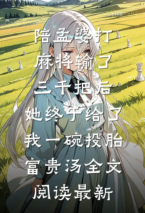 陪孟婆打麻将输了三千把后，她终于给了我一碗投胎富贵汤全文阅读最新