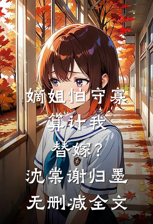 嫡姐怕守寡，算计我替嫁？沈棠谢归墨无删减全文